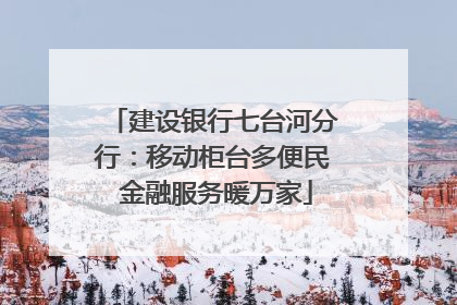 建设银行七台河分行：移动柜台多便民 金融服务暖万家