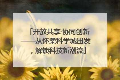 开放共享·协同创新——从怀柔科学城出发，解锁科技新潮流