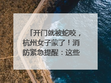 开门就被蛇咬，杭州女子蒙了！消防紧急提醒：这些方法都不靠谱！