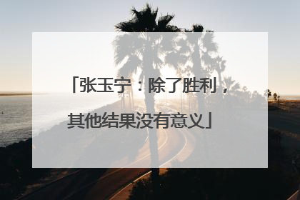 张玉宁：除了胜利，其他结果没有意义