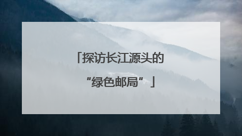 探访长江源头的“绿色邮局”