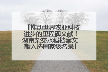 推动世界农业科技进步的里程碑文献！湖南杂交水稻档案文献入选国家级名录