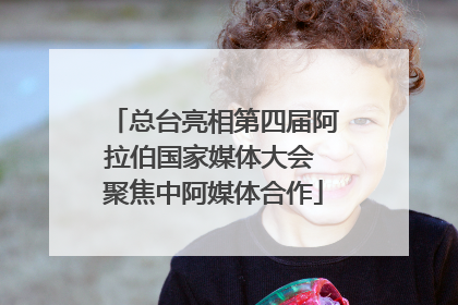 总台亮相第四届阿拉伯国家媒体大会 聚焦中阿媒体合作
