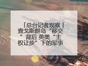 总台记者观察丨查戈斯群岛“移交”背后 英美“主权让步”下的军事霸权固守