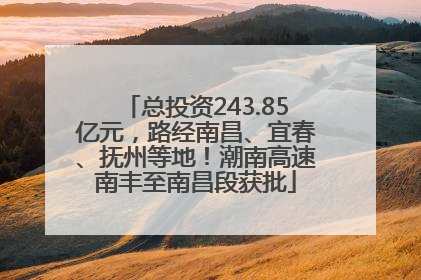 总投资243.85亿元，路经南昌、宜春、抚州等地！潮南高速南丰至南昌段获批