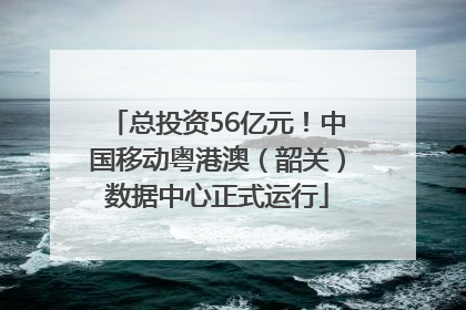 总投资56亿元！中国移动粤港澳（韶关）数据中心正式运行