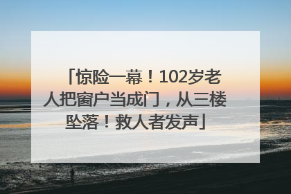 惊险一幕！102岁老人把窗户当成门，从三楼坠落！救人者发声