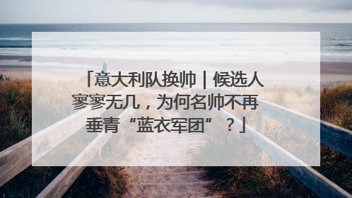 意大利队换帅｜候选人寥寥无几，为何名帅不再垂青“蓝衣军团”？