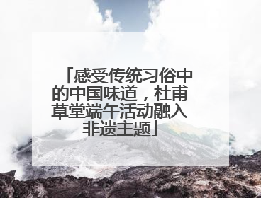 感受传统习俗中的中国味道，杜甫草堂端午活动融入非遗主题