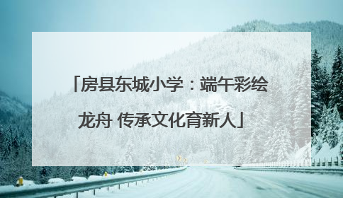 房县东城小学：端午彩绘龙舟 传承文化育新人