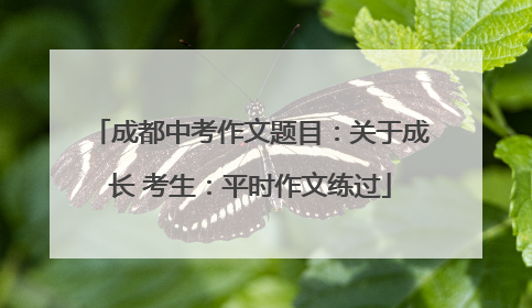 成都中考作文题目：关于成长 考生：平时作文练过