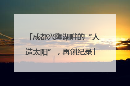 成都兴隆湖畔的“人造太阳”，再创纪录