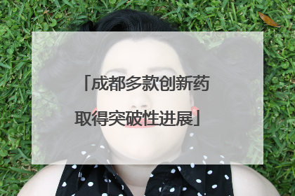 成都多款创新药取得突破性进展