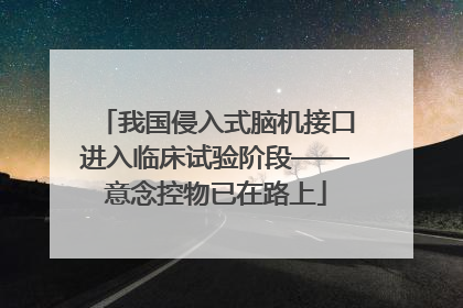 我国侵入式脑机接口进入临床试验阶段——意念控物已在路上