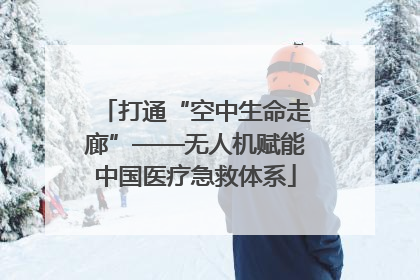 打通“空中生命走廊”——无人机赋能中国医疗急救体系