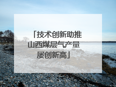 技术创新助推山西煤层气产量屡创新高