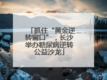 抓住“黄金逆转窗口”，长沙举办糖尿病逆转公益沙龙