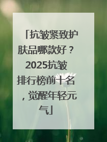 抗皱紧致护肤品哪款好？2025抗皱排行榜前十名，觉醒年轻元气