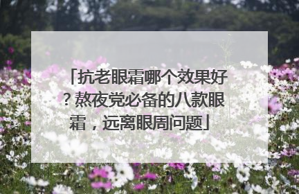 抗老眼霜哪个效果好？熬夜党必备的八款眼霜，远离眼周问题