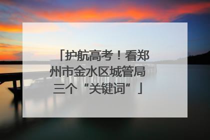 护航高考！看郑州市金水区城管局三个“关键词”