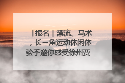 报名｜漂流、马术，长三角运动休闲体验季邀你感受徐州贾汪的“夏日限定”