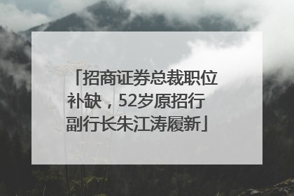 招商证券总裁职位补缺，52岁原招行副行长朱江涛履新