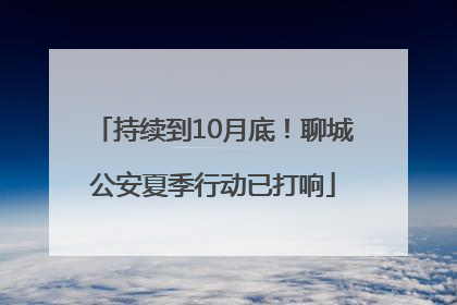 持续到10月底！聊城公安夏季行动已打响