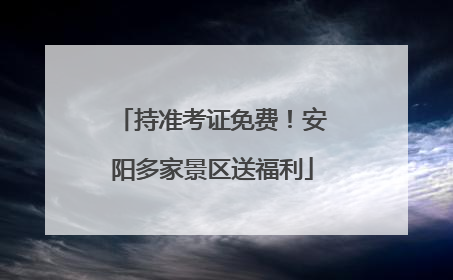 持准考证免费！安阳多家景区送福利