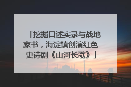 挖掘口述实录与战地家书，海淀镇创演红色史诗剧《山河长歌》