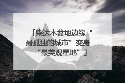 柴达木盆地边缘“最孤独的城市”变身“最美观星地”
