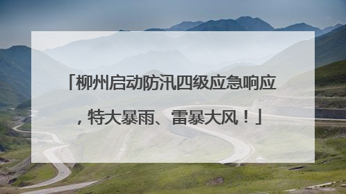 柳州启动防汛四级应急响应，特大暴雨、雷暴大风！