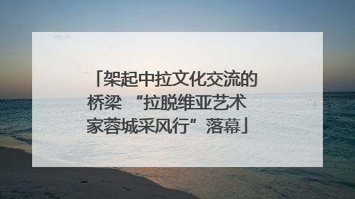 架起中拉文化交流的桥梁 “拉脱维亚艺术家蓉城采风行”落幕