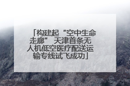 构建起“空中生命走廊” 天津首条无人机低空医疗配送运输专线试飞成功