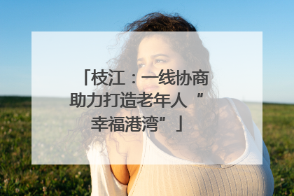 枝江：一线协商助力打造老年人“幸福港湾”