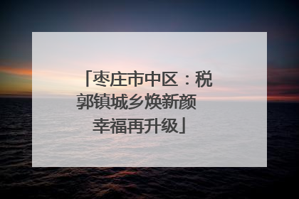 枣庄市中区：税郭镇城乡焕新颜 幸福再升级
