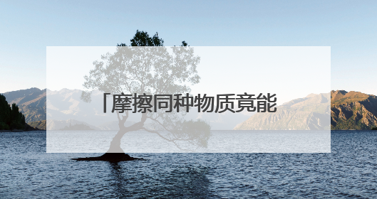 摩擦同种物质竟能起电？周江华执着求证33年，研究成果在IEEE发表