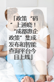 政策“码”上通晓！“成都惠企政策”集成发布和智能查询平台今日上线
