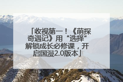 收视第一！《萌探奇遇记》用“选择”解锁成长必修课，开启国漫2.0版本