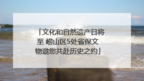 文化和自然遗产日将至 崂山区5处省保文物邀您共赴历史之约