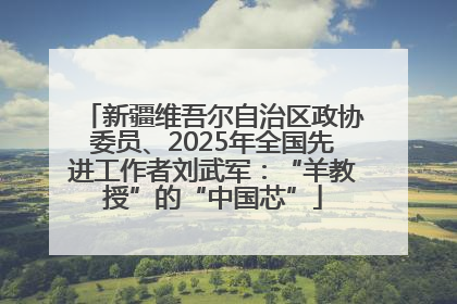 新疆维吾尔自治区政协委员、2025年全国先进工作者刘武军：“羊教授”的“中国芯”