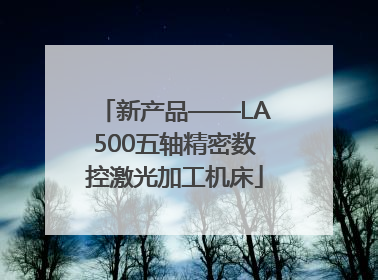 新产品——LA500五轴精密数控激光加工机床
