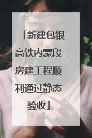 新建包银高铁内蒙段房建工程顺利通过静态验收