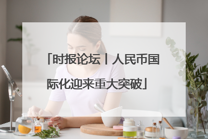 时报论坛丨人民币国际化迎来重大突破