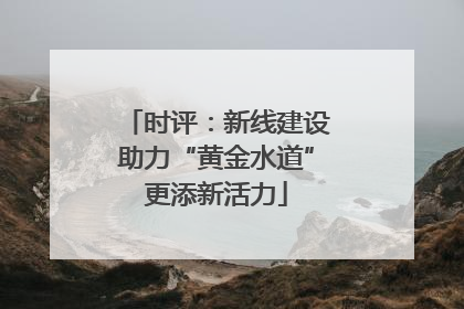 时评：新线建设助力“黄金水道”更添新活力