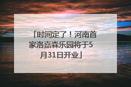 时间定了！河南首家洛嘉森乐园将于5月31日开业