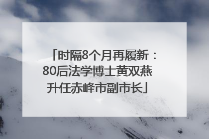 时隔8个月再履新：80后法学博士黄双燕升任赤峰市副市长