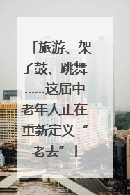 旅游、架子鼓、跳舞……这届中老年人正在重新定义“老去”