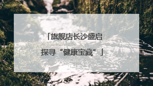 旗舰店长沙盛启 探寻“健康宝藏”