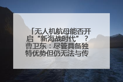 无人机航母能否开启“新海战时代”？曹卫东：尽管具备独特优势但仍无法与传统航母相提并论