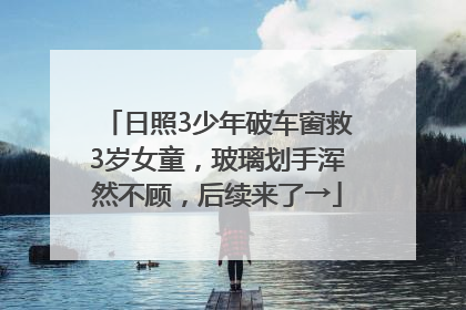 日照3少年破车窗救3岁女童，玻璃划手浑然不顾，后续来了→